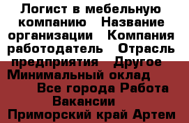 Логист в мебельную компанию › Название организации ­ Компания-работодатель › Отрасль предприятия ­ Другое › Минимальный оклад ­ 20 000 - Все города Работа » Вакансии   . Приморский край,Артем г.